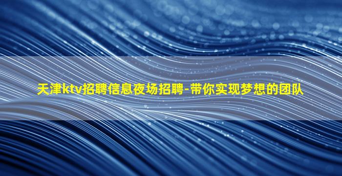 天津ktv招聘信息夜场招聘-带你实现梦想的团队